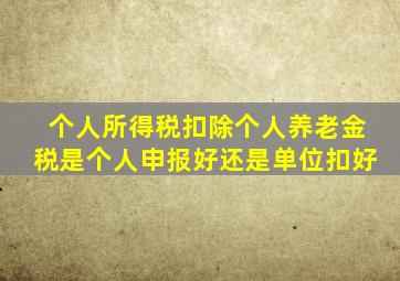 个人所得税扣除个人养老金税是个人申报好还是单位扣好