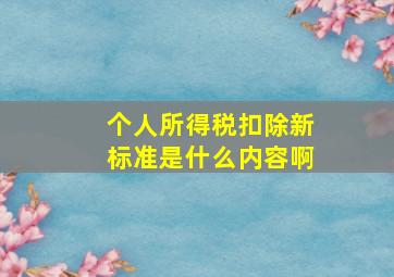 个人所得税扣除新标准是什么内容啊