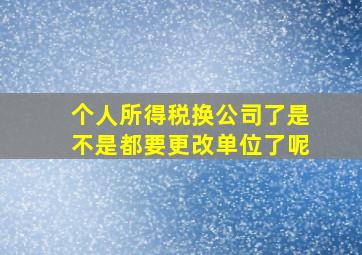 个人所得税换公司了是不是都要更改单位了呢