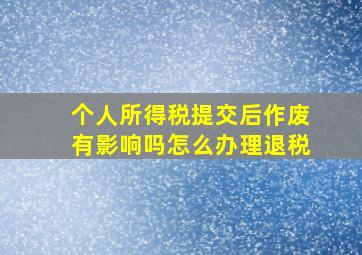 个人所得税提交后作废有影响吗怎么办理退税