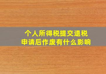 个人所得税提交退税申请后作废有什么影响