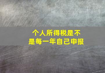 个人所得税是不是每一年自己申报