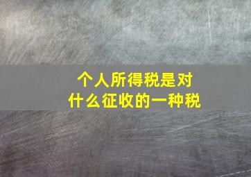 个人所得税是对什么征收的一种税