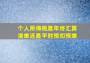 个人所得税是年终汇算清缴还是平时预扣预缴