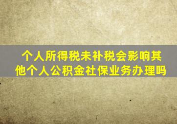 个人所得税未补税会影响其他个人公积金社保业务办理吗