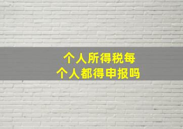 个人所得税每个人都得申报吗