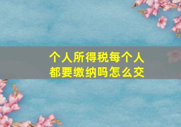 个人所得税每个人都要缴纳吗怎么交