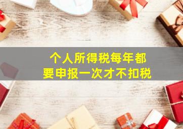 个人所得税每年都要申报一次才不扣税