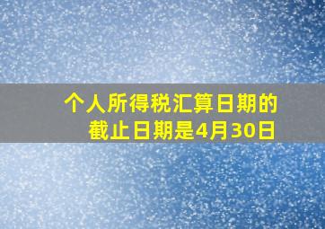 个人所得税汇算日期的截止日期是4月30日