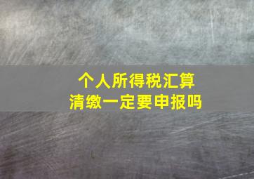 个人所得税汇算清缴一定要申报吗