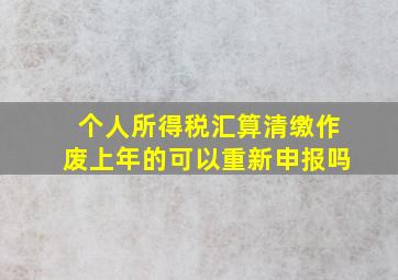 个人所得税汇算清缴作废上年的可以重新申报吗