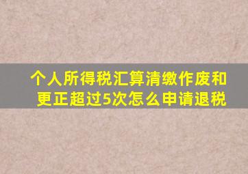 个人所得税汇算清缴作废和更正超过5次怎么申请退税