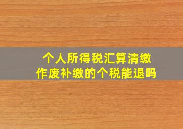 个人所得税汇算清缴作废补缴的个税能退吗