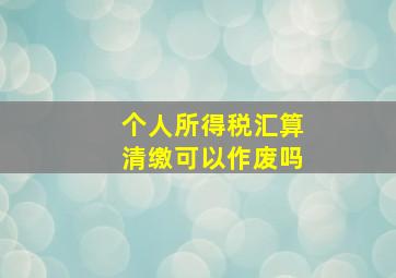 个人所得税汇算清缴可以作废吗