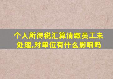 个人所得税汇算清缴员工未处理,对单位有什么影响吗