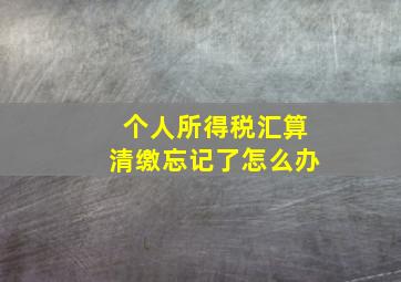 个人所得税汇算清缴忘记了怎么办