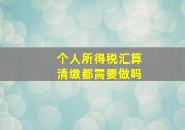 个人所得税汇算清缴都需要做吗