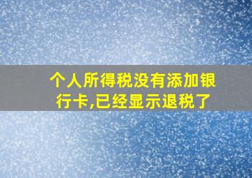 个人所得税没有添加银行卡,已经显示退税了