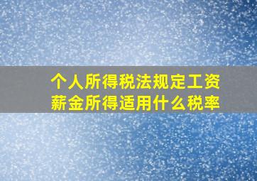 个人所得税法规定工资薪金所得适用什么税率