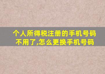 个人所得税注册的手机号码不用了,怎么更换手机号码