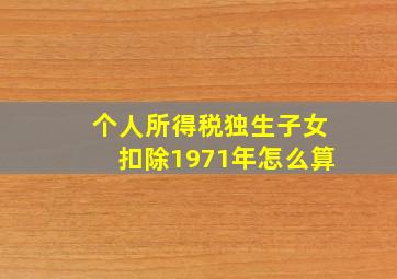 个人所得税独生子女扣除1971年怎么算