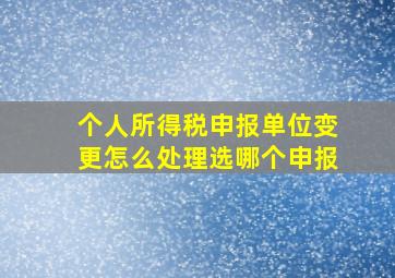 个人所得税申报单位变更怎么处理选哪个申报