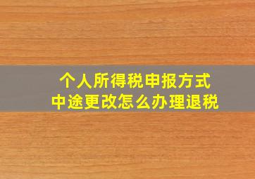 个人所得税申报方式中途更改怎么办理退税