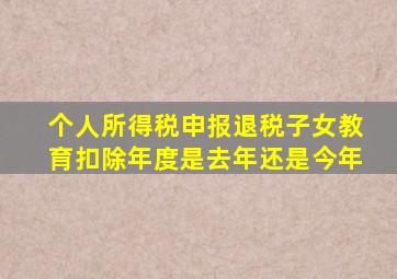 个人所得税申报退税子女教育扣除年度是去年还是今年