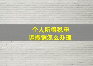 个人所得税申诉撤销怎么办理