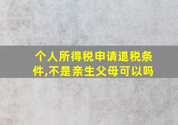 个人所得税申请退税条件,不是亲生父母可以吗