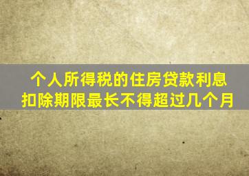 个人所得税的住房贷款利息扣除期限最长不得超过几个月