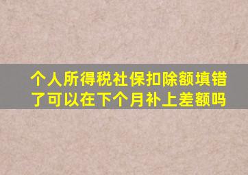 个人所得税社保扣除额填错了可以在下个月补上差额吗