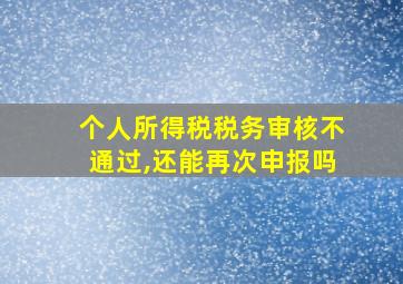 个人所得税税务审核不通过,还能再次申报吗