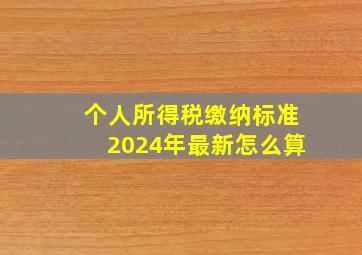 个人所得税缴纳标准2024年最新怎么算