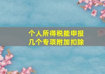 个人所得税能申报几个专项附加扣除