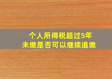 个人所得税超过5年未缴是否可以继续追缴