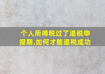 个人所得税过了退税申报期,如何才能退税成功