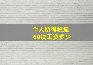 个人所得税退60块工资多少