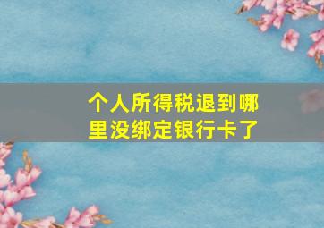 个人所得税退到哪里没绑定银行卡了