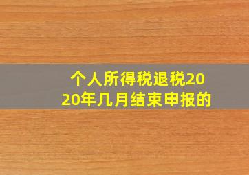 个人所得税退税2020年几月结束申报的