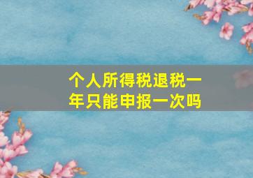 个人所得税退税一年只能申报一次吗