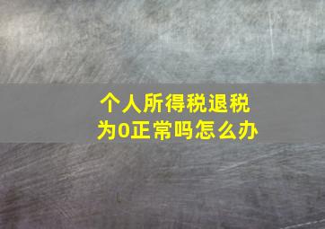 个人所得税退税为0正常吗怎么办