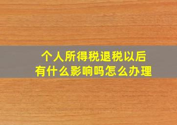 个人所得税退税以后有什么影响吗怎么办理