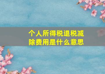 个人所得税退税减除费用是什么意思