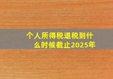 个人所得税退税到什么时候截止2025年