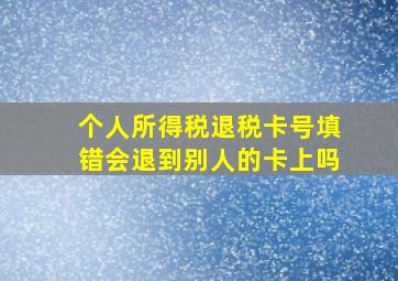 个人所得税退税卡号填错会退到别人的卡上吗