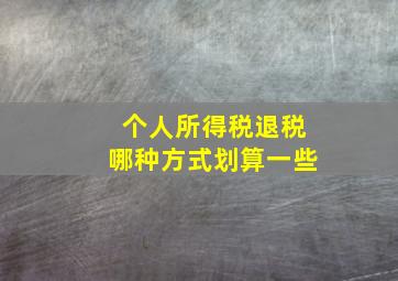 个人所得税退税哪种方式划算一些