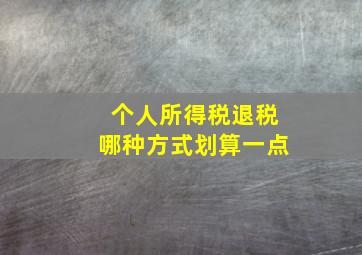 个人所得税退税哪种方式划算一点