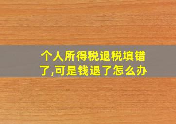 个人所得税退税填错了,可是钱退了怎么办