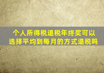 个人所得税退税年终奖可以选择平均到每月的方式退税吗